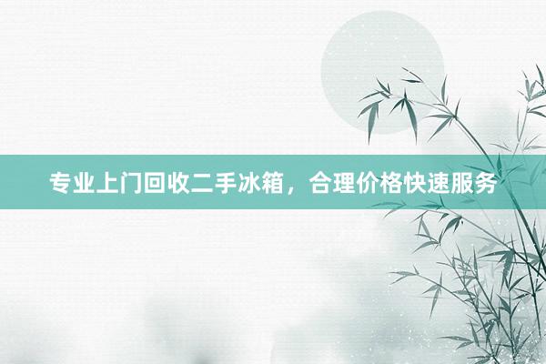 专业上门回收二手冰箱，合理价格快速服务