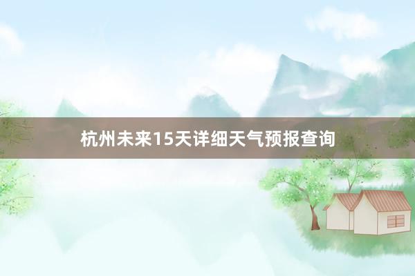 杭州未来15天详细天气预报查询